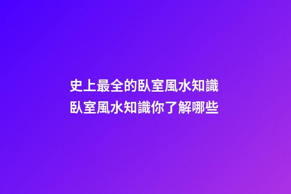 史上最全的臥室風水知識 臥室風水知識你了解哪些